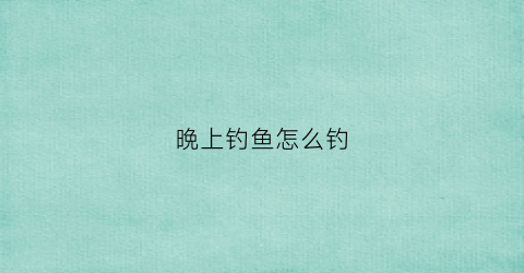 晩上钓鱼怎么钓(晩上钓鱼怎么钓不着)