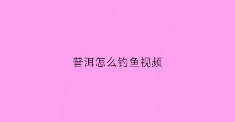 普洱怎么钓鱼视频(普洱怎么钓鱼视频大全)