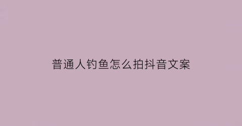 “普通人钓鱼怎么拍抖音文案(普通人钓鱼怎么拍抖音文案吸引人)