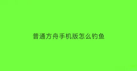 “普通方舟手机版怎么钓鱼(方舟手游怎么钓鱼才能钓到好东西)