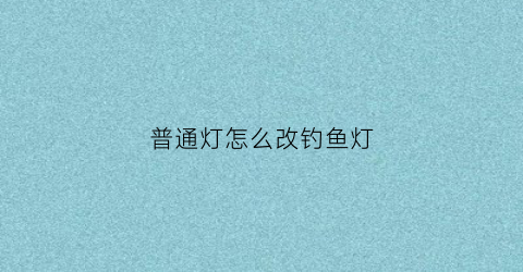 普通灯怎么改钓鱼灯(钓鱼灯可以改亮度吗)