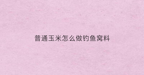 “普通玉米怎么做钓鱼窝料(用玉米钓鱼怎么打窝)