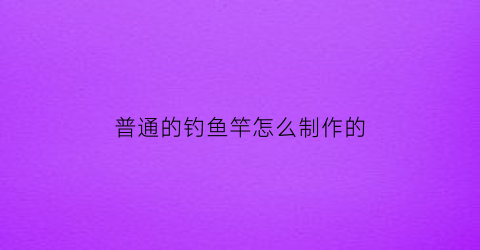 普通的钓鱼竿怎么制作的(普通钓鱼竿怎么做)