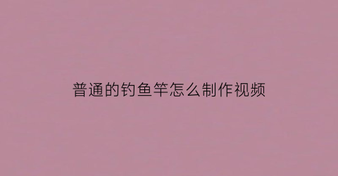 普通的钓鱼竿怎么制作视频