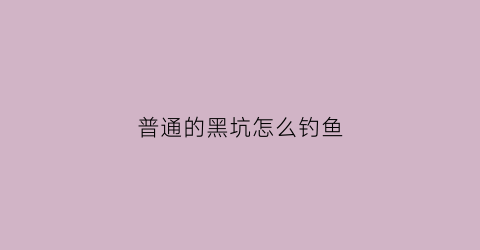 普通的黑坑怎么钓鱼(黑坑怎么钓鱼)