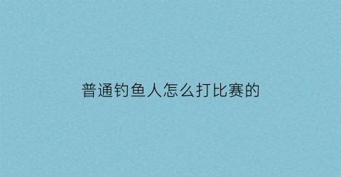 “普通钓鱼人怎么打比赛的(钓鱼人是怎么钓鱼的)