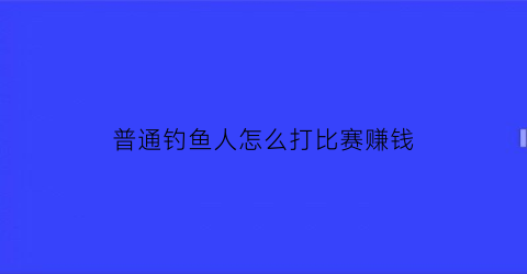 普通钓鱼人怎么打比赛赚钱