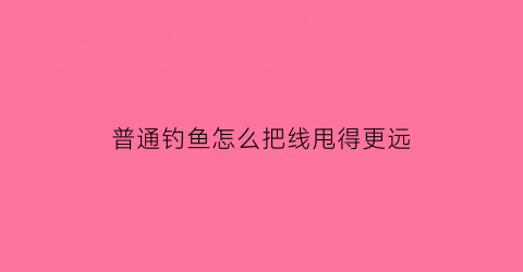 普通钓鱼怎么把线甩得更远(普通钓鱼怎么把线甩得更远一点)