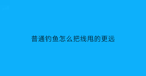 普通钓鱼怎么把线甩的更远