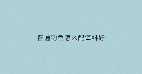 普通钓鱼怎么配饵料好(钓鱼配饵料视频教程)