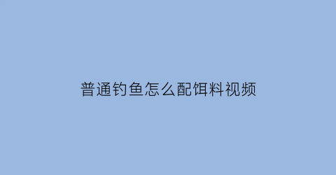 普通钓鱼怎么配饵料视频