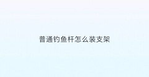 普通钓鱼杆怎么装支架