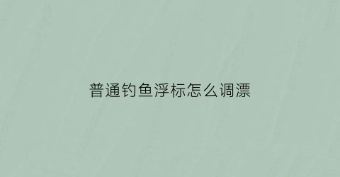 “普通钓鱼浮标怎么调漂(钓鱼的浮标怎么做教程视频)