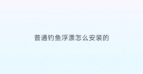 普通钓鱼浮漂怎么安装的