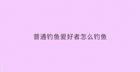 普通钓鱼爱好者怎么钓鱼(怎么钓鱼)
