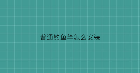 普通钓鱼竿怎么安装(钓鱼竿怎么安装线)