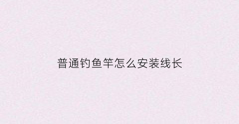 普通钓鱼竿怎么安装线长(普通钓鱼竿怎么安装线长短)
