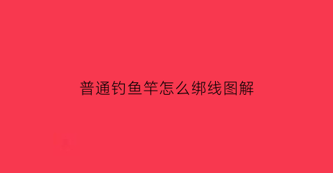 普通钓鱼竿怎么绑线图解(普通鱼竿线怎么安装)