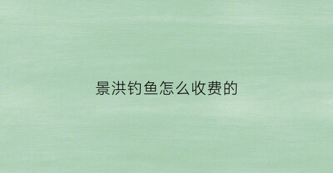 景洪钓鱼怎么收费的(景洪市钓鱼)