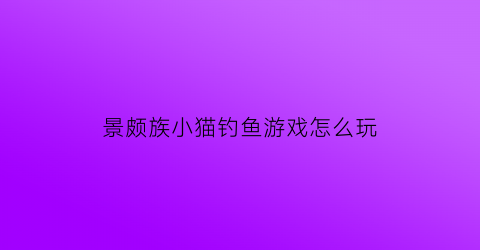 景颇族小猫钓鱼游戏怎么玩(景颇族小猫钓鱼怎么玩)
