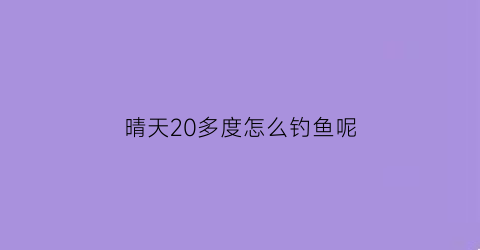 晴天20多度怎么钓鱼呢(20多度的天气怎么样钓鱼)