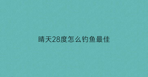 晴天28度怎么钓鱼最佳(28度天气钓鱼)