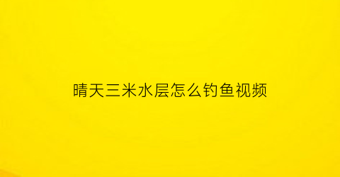 晴天三米水层怎么钓鱼视频(晴天如何选择钓位)