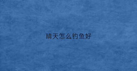 晴天怎么钓鱼好(晴天怎么钓鱼好呢)