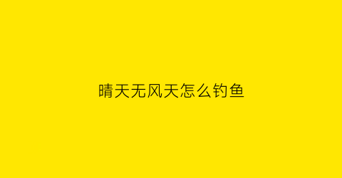 晴天无风天怎么钓鱼(晴天无风天怎么钓鱼最好)