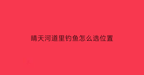 “晴天河道里钓鱼怎么选位置(钓鱼晴天钓哪里)