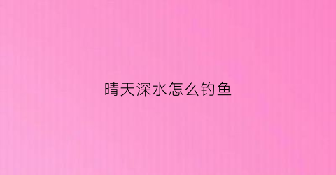 晴天深水怎么钓鱼(晴天深水怎么钓鱼好)