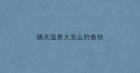 “晴天温差大怎么钓鱼快(晴天温差大怎么钓鱼快一点)
