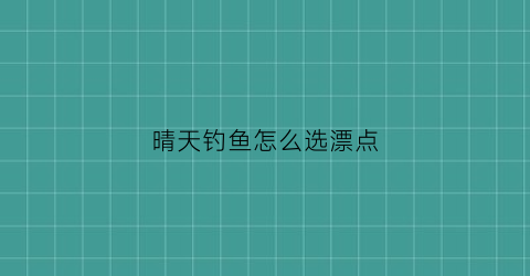 晴天钓鱼怎么选漂点(晴天钓鱼怎么钓)