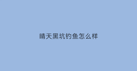 晴天黑坑钓鱼怎么样(晴天能钓到什么鱼)