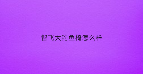 智飞大钓鱼椅怎么样(智飞钓鱼伞怎么样)