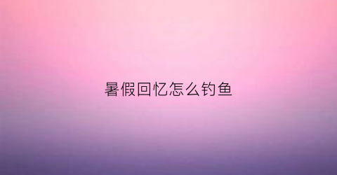 暑假回忆怎么钓鱼(我的暑假回忆鱼竿在哪)