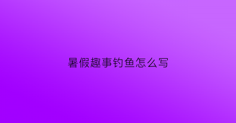 暑假趣事钓鱼怎么写