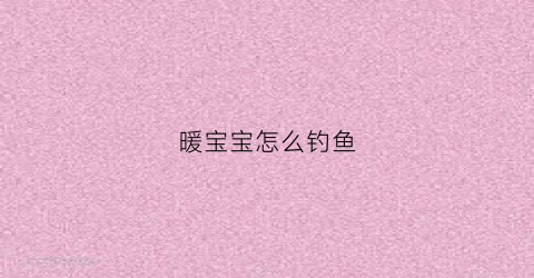 暖宝宝怎么钓鱼(暖宝宝怎么钓鱼最好)