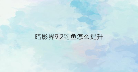 暗影界92钓鱼怎么提升(90暗影界钓鱼)