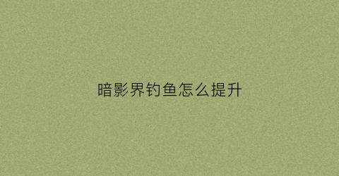 暗影界钓鱼怎么提升(暗影界鱼点)