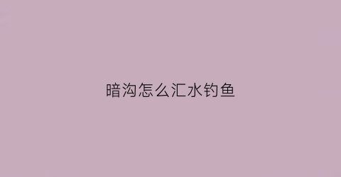 暗沟怎么汇水钓鱼(暗沟的深度)
