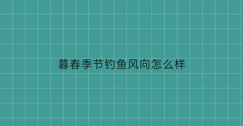 “暮春季节钓鱼风向怎么样(暮春钓鲫鱼最佳时间)
