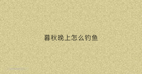 暮秋晚上怎么钓鱼(暮春野钓时间段)