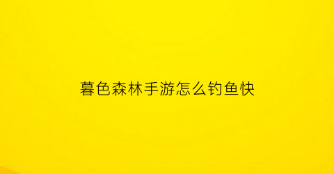 “暮色森林手游怎么钓鱼快(暮色森林速通)