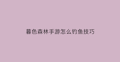 暮色森林手游怎么钓鱼技巧(暮色森林玩法流程)
