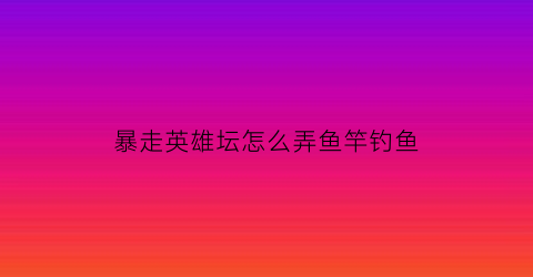 暴走英雄坛怎么弄鱼竿钓鱼
