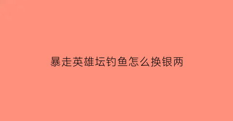 暴走英雄坛钓鱼怎么换银两(暴走英雄坛钓鱼能钓到秘籍吗)