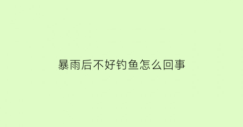 暴雨后不好钓鱼怎么回事(下暴雨后好不好钓鱼)