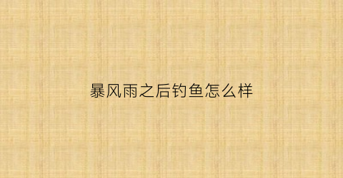 暴风雨之后钓鱼怎么样(暴风雨过后钓鱼好钓吗)