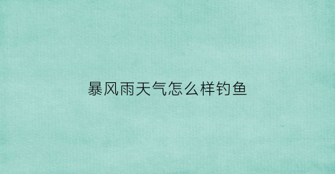 暴风雨天气怎么样钓鱼(暴风雨天气怎么样钓鱼呢)